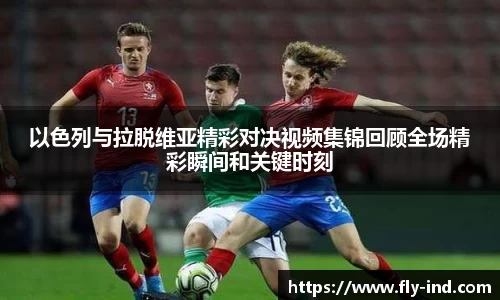 以色列与拉脱维亚精彩对决视频集锦回顾全场精彩瞬间和关键时刻