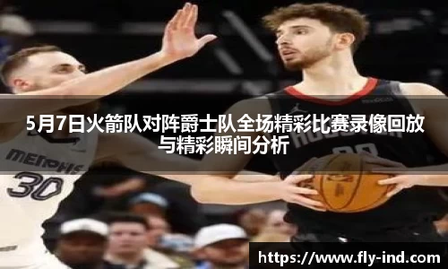 5月7日火箭队对阵爵士队全场精彩比赛录像回放与精彩瞬间分析