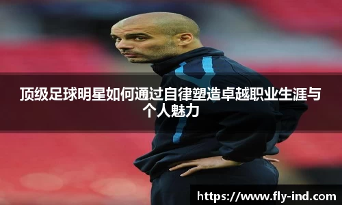 顶级足球明星如何通过自律塑造卓越职业生涯与个人魅力