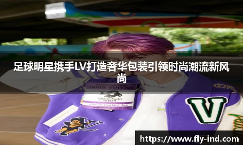 足球明星携手LV打造奢华包装引领时尚潮流新风尚