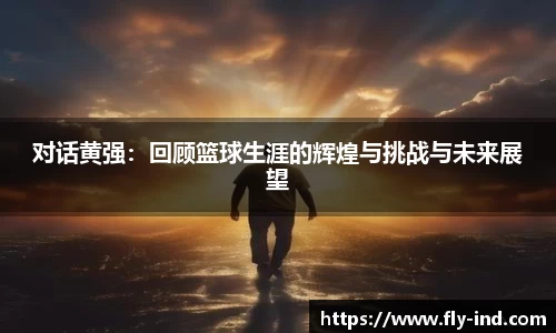 对话黄强：回顾篮球生涯的辉煌与挑战与未来展望