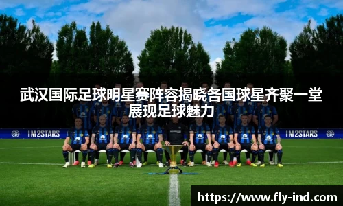 武汉国际足球明星赛阵容揭晓各国球星齐聚一堂展现足球魅力