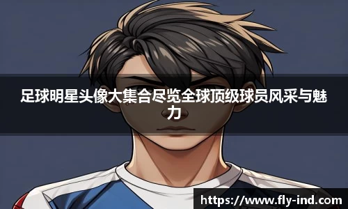 足球明星头像大集合尽览全球顶级球员风采与魅力