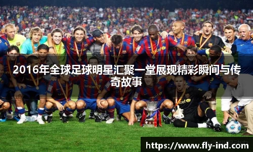 2016年全球足球明星汇聚一堂展现精彩瞬间与传奇故事
